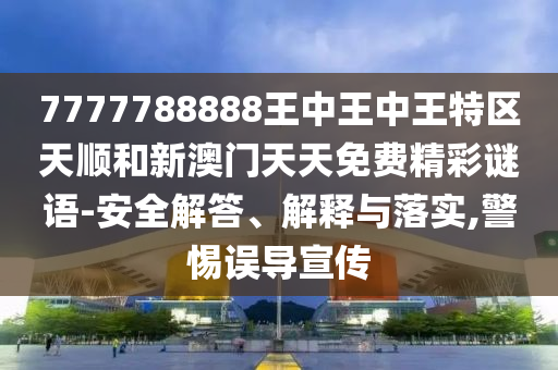 7777788888王中王中王特區天順和新澳門天天免費精彩謎語-安全解答、解釋與落實,警惕誤導宣傳